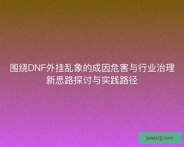 围绕DNF外挂乱象的成因危害与行业治理新思路探讨与实践路径