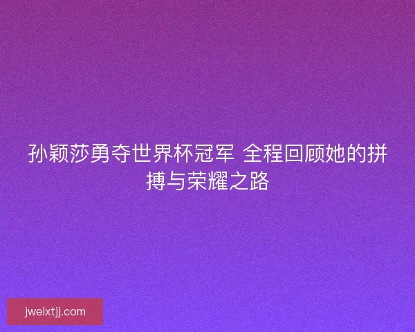 孙颖莎勇夺世界杯冠军 全程回顾她的拼搏与荣耀之路