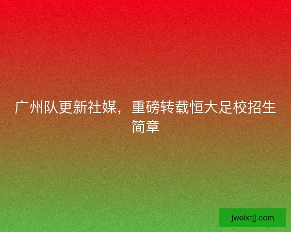 广州队更新社媒，重磅转载恒大足校招生简章